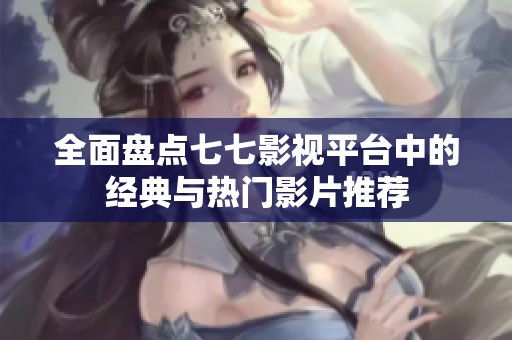 全面盘点七七影视平台中的经典与热门影片推荐