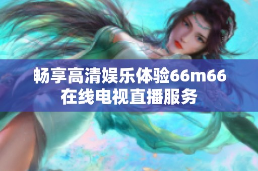 畅享高清娱乐体验66m66在线电视直播服务