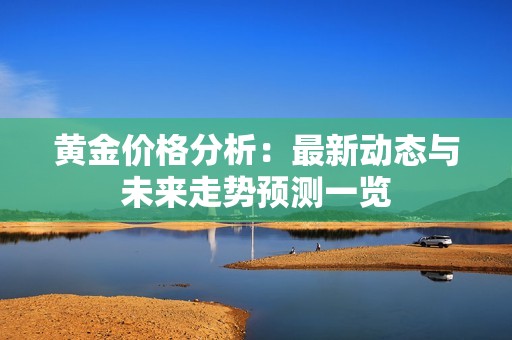 黄金价格分析：最新动态与未来走势预测一览