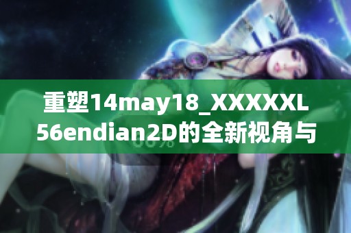 重塑14may18_XXXXXL56endian2D的全新视角与体验