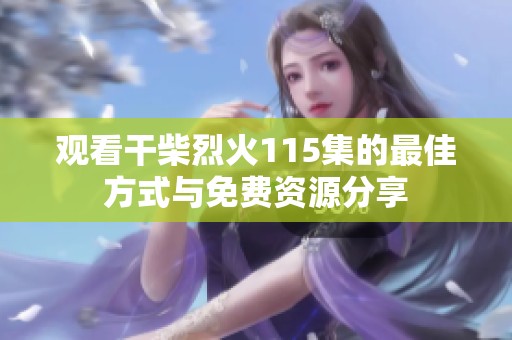 观看干柴烈火115集的最佳方式与免费资源分享