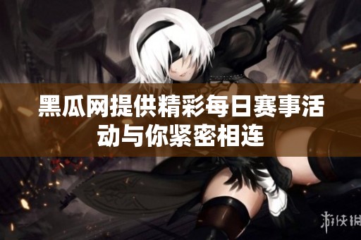 黑瓜网提供精彩每日赛事活动与你紧密相连