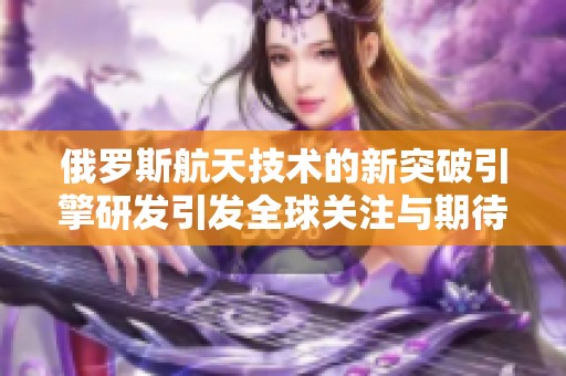 俄罗斯航天技术的新突破引擎研发引发全球关注与期待