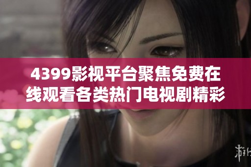 4399影视平台聚焦免费在线观看各类热门电视剧精彩合集