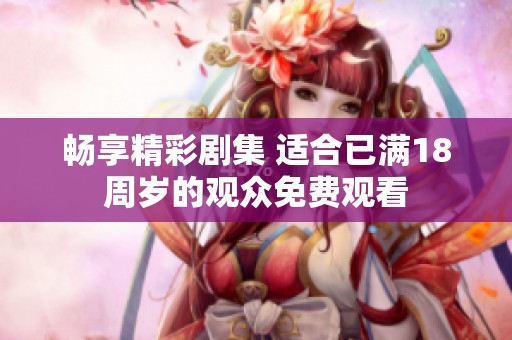 畅享精彩剧集 适合已满18周岁的观众免费观看