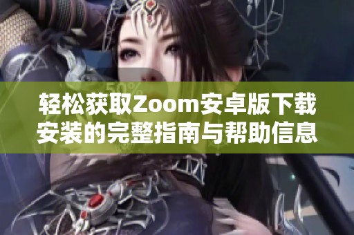 轻松获取Zoom安卓版下载安装的完整指南与帮助信息