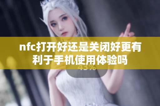nfc打开好还是关闭好更有利于手机使用体验吗