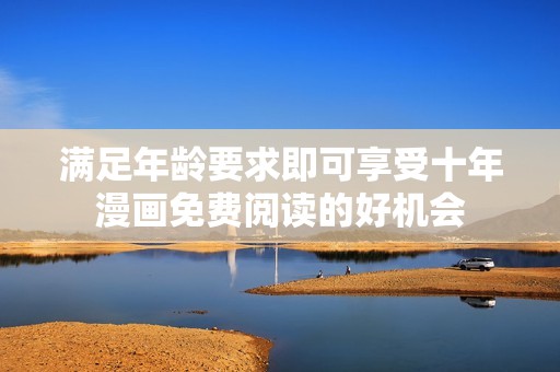满足年龄要求即可享受十年漫画免费阅读的好机会