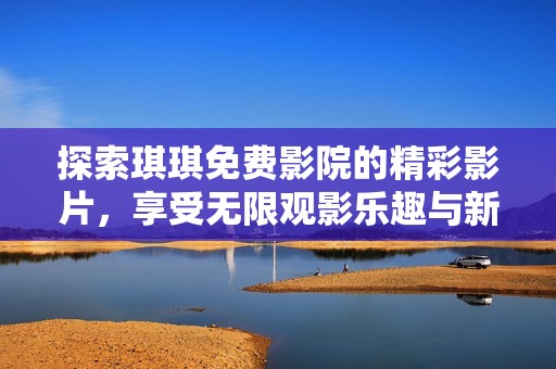 探索琪琪免费影院的精彩影片，享受无限观影乐趣与新体验