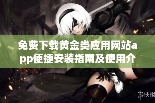 免费下载黄金类应用网站app便捷安装指南及使用介绍