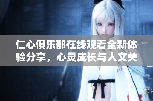 仁心俱乐部在线观看全新体验分享，心灵成长与人文关怀相结合