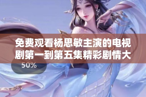 免费观看杨思敏主演的电视剧第一到第五集精彩剧情大揭密