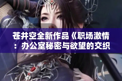 苍井空全新作品《职场激情：办公室秘密与欲望的交织探讨》