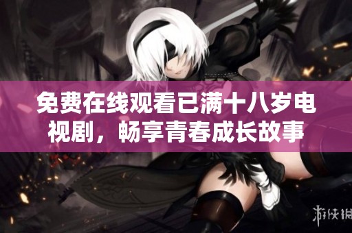 免费在线观看已满十八岁电视剧，畅享青春成长故事