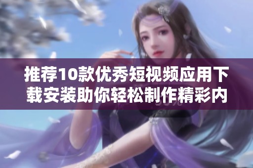 推荐10款优秀短视频应用下载安装助你轻松制作精彩内容