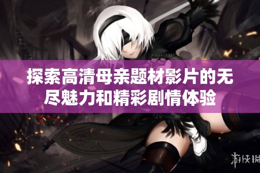探索高清母亲题材影片的无尽魅力和精彩剧情体验