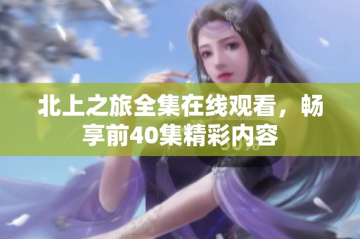 北上之旅全集在线观看，畅享前40集精彩内容