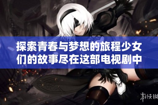探索青春与梦想的旅程少女们的故事尽在这部电视剧中