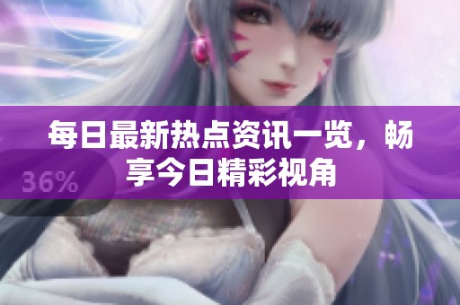 每日最新热点资讯一览，畅享今日精彩视角