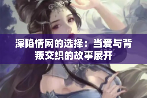 深陷情网的选择：当爱与背叛交织的故事展开