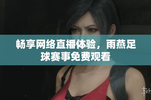 畅享网络直播体验，雨燕足球赛事免费观看