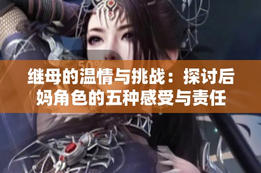 继母的温情与挑战：探讨后妈角色的五种感受与责任