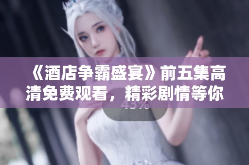 《酒店争霸盛宴》前五集高清免费观看，精彩剧情等你来追逐