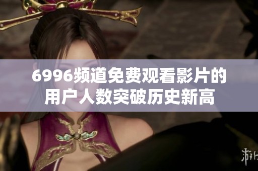 6996频道免费观看影片的用户人数突破历史新高