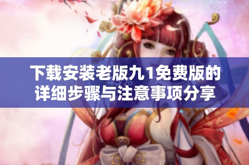 下载安装老版九1免费版的详细步骤与注意事项分享