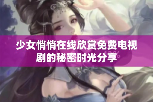 少女悄悄在线欣赏免费电视剧的秘密时光分享
