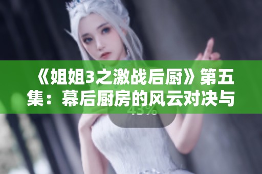 《姐姐3之激战后厨》第五集：幕后厨房的风云对决与姐妹情深