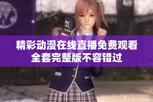 精彩动漫在线直播免费观看全套完整版不容错过