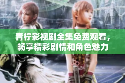 青柠影视剧全集免费观看，畅享精彩剧情和角色魅力