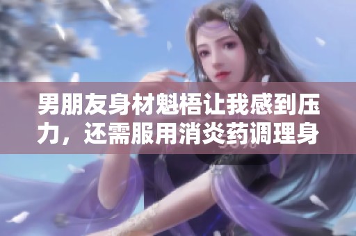 男朋友身材魁梧让我感到压力，还需服用消炎药调理身体