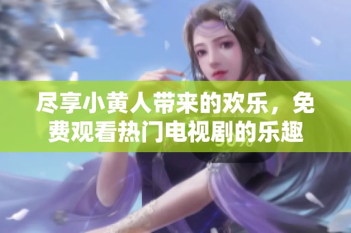 尽享小黄人带来的欢乐，免费观看热门电视剧的乐趣