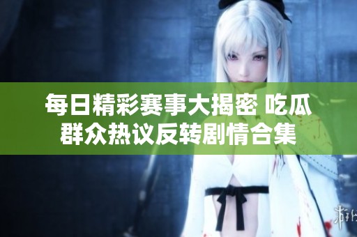 每日精彩赛事大揭密 吃瓜群众热议反转剧情合集