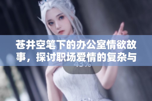 苍井空笔下的办公室情欲故事，探讨职场爱情的复杂与激情