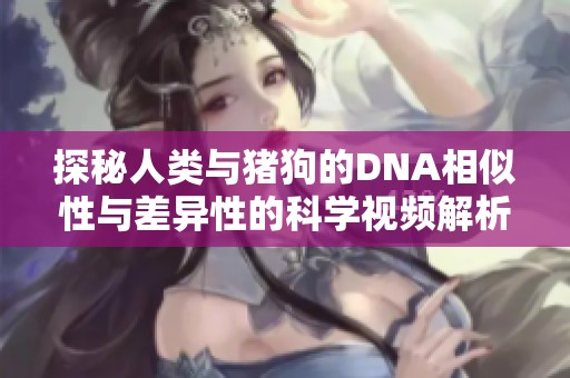 探秘人类与猪狗的DNA相似性与差异性的科学视频解析