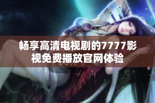 畅享高清电视剧的7777影视免费播放官网体验