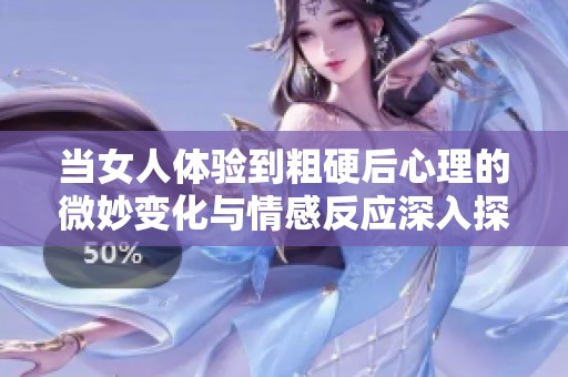 当女人体验到粗硬后心理的微妙变化与情感反应深入探讨