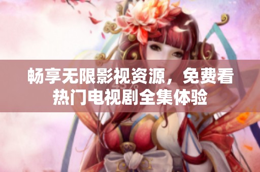 畅享无限影视资源，免费看热门电视剧全集体验