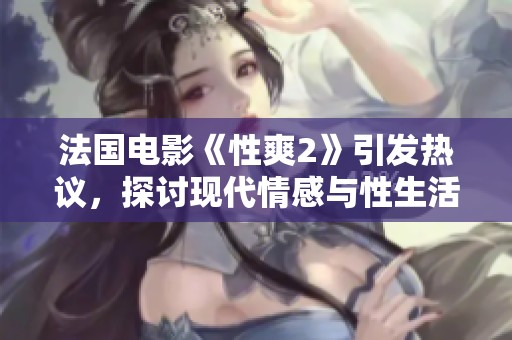 法国电影《性爽2》引发热议，探讨现代情感与性生活的复杂性