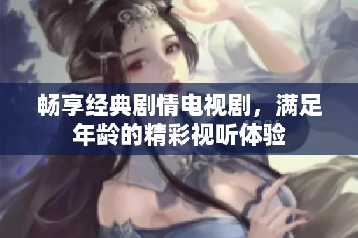 畅享经典剧情电视剧，满足年龄的精彩视听体验