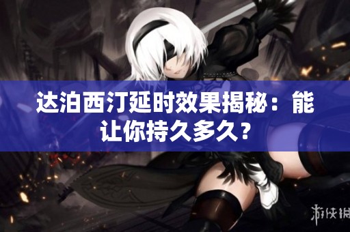 达泊西汀延时效果揭秘：能让你持久多久？