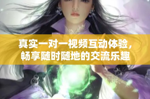 真实一对一视频互动体验，畅享随时随地的交流乐趣