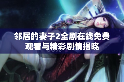 邻居的妻子2全剧在线免费观看与精彩剧情揭晓