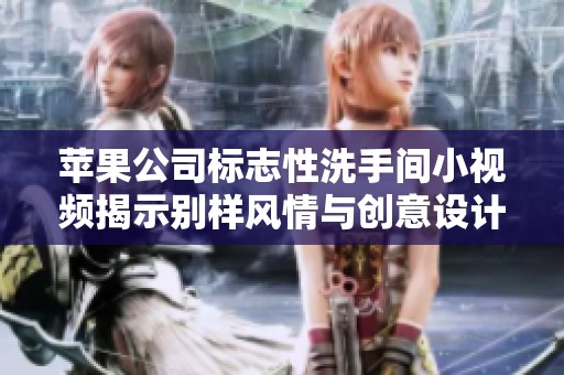 苹果公司标志性洗手间小视频揭示别样风情与创意设计