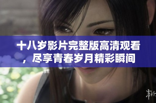 十八岁影片完整版高清观看，尽享青春岁月精彩瞬间