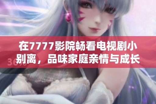 在7777影院畅看电视剧小别离，品味家庭亲情与成长烦恼