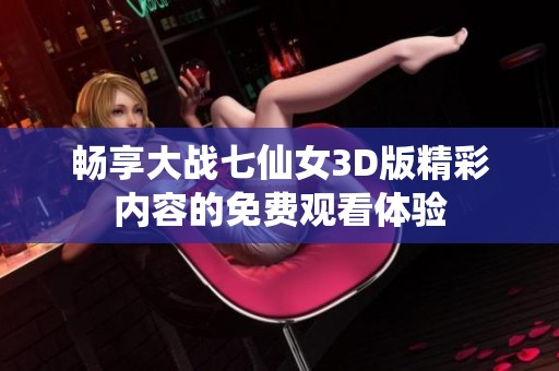 畅享大战七仙女3D版精彩内容的免费观看体验